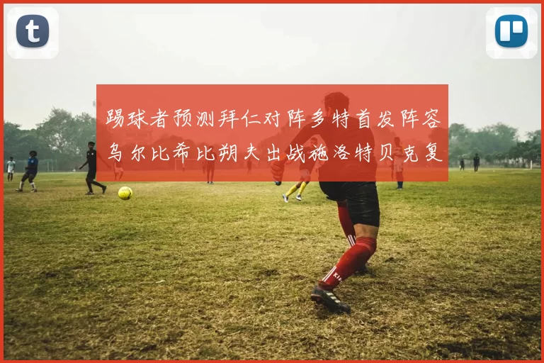 踢球者预测拜仁对阵多特首发阵容乌尔比希比朔夫出战施洛特贝克复出
