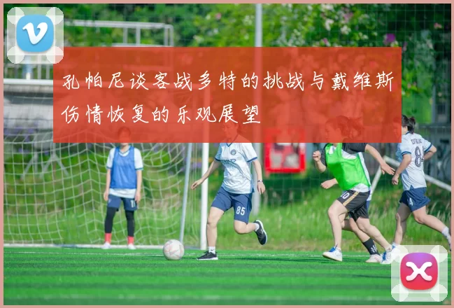 孔帕尼谈客战多特的挑战与戴维斯伤情恢复的乐观展望