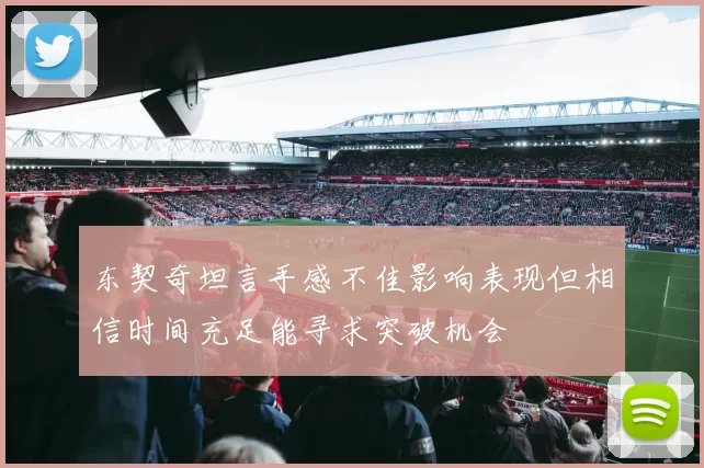 东契奇坦言手感不佳影响表现但相信时间充足能寻求突破机会