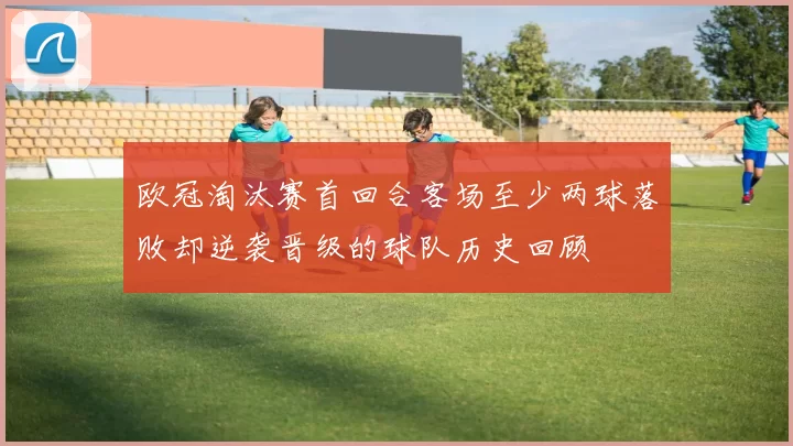 欧冠淘汰赛首回合客场至少两球落败却逆袭晋级的球队历史回顾