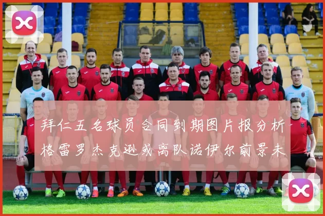 拜仁五名球员合同到期图片报分析格雷罗杰克逊或离队诺伊尔前景未定