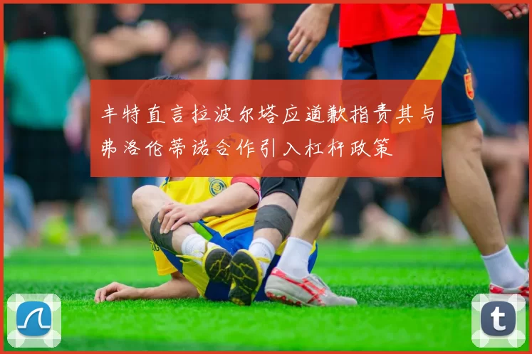 丰特直言拉波尔塔应道歉指责其与弗洛伦蒂诺合作引入杠杆政策