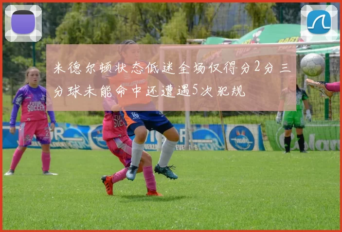 米德尔顿状态低迷全场仅得分2分三分球未能命中还遭遇5次犯规