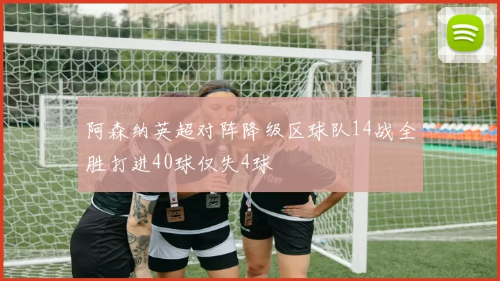 阿森纳英超对阵降级区球队14战全胜打进40球仅失4球