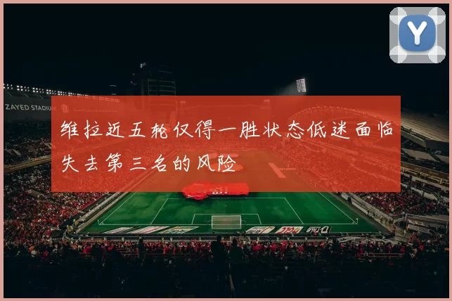 维拉近五轮仅得一胜状态低迷面临失去第三名的风险