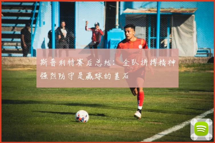 斯普利特赛后总结：全队拼搏精神强烈防守是赢球的基石