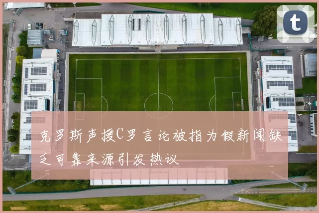 克罗斯声援C罗言论被指为假新闻缺乏可靠来源引发热议