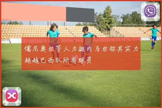 儒尼奥尔等人力挺内马尔称其实力超越巴西队所有球员
