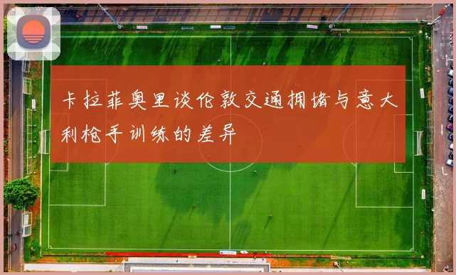 卡拉菲奥里谈伦敦交通拥堵与意大利枪手训练的差异