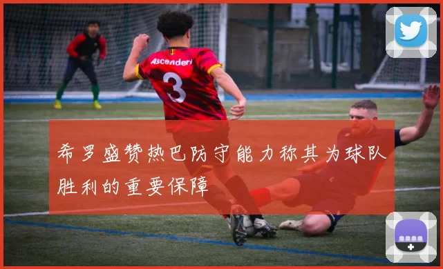 希罗盛赞热巴防守能力称其为球队胜利的重要保障