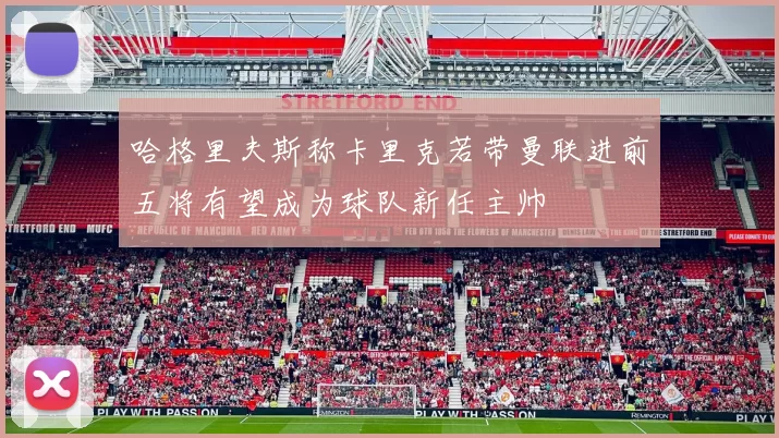 哈格里夫斯称卡里克若带曼联进前五将有望成为球队新任主帅