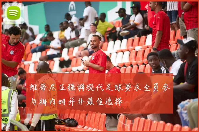维蒂尼亚强调现代足球要求全员参与梅内姆并非最佳选择