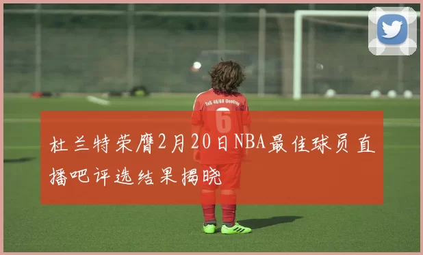 杜兰特荣膺2月20日NBA最佳球员直播吧评选结果揭晓