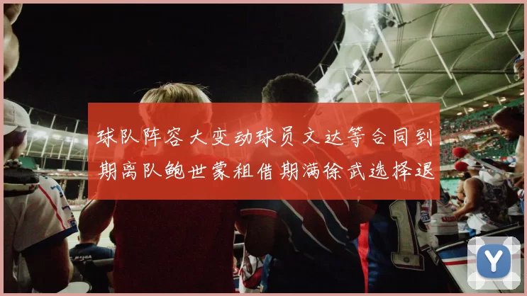 球队阵容大变动球员文达等合同到期离队鲍世蒙租借期满徐武选择退役