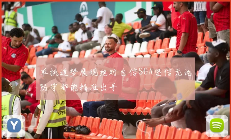 单挑追梦展现绝对自信SGA坚信无论防守都能精准出手