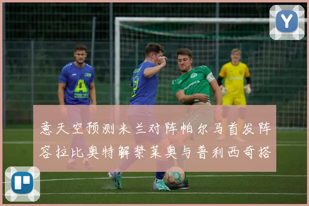 意天空预测米兰对阵帕尔马首发阵容拉比奥特解禁莱奥与普利西奇搭档出战