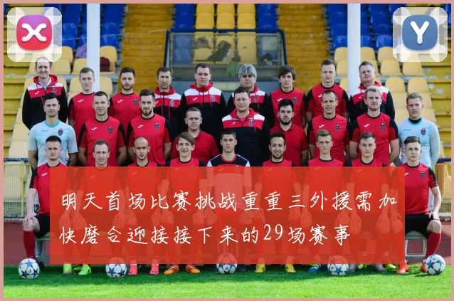 明天首场比赛挑战重重三外援需加快磨合迎接接下来的29场赛事
