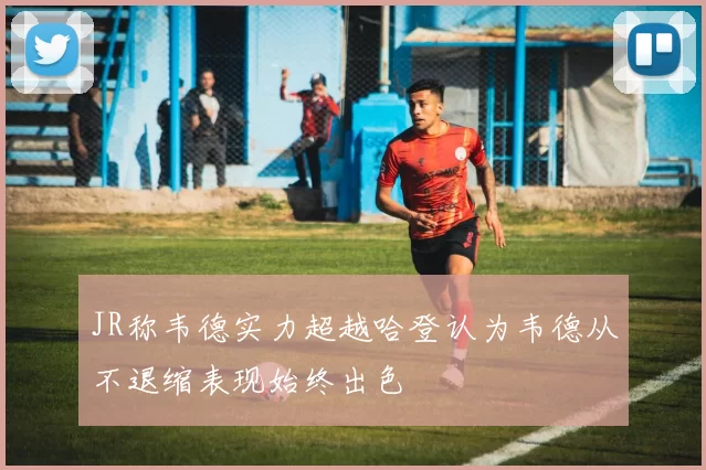 JR称韦德实力超越哈登认为韦德从不退缩表现始终出色