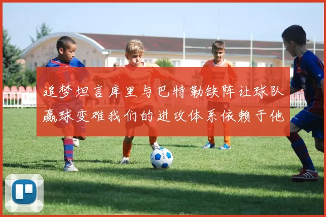追梦坦言库里与巴特勒缺阵让球队赢球变难我们的进攻体系依赖于他们的发挥