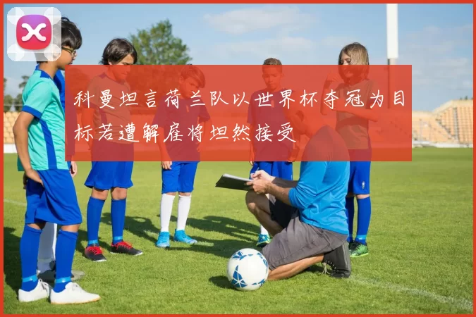 科曼坦言荷兰队以世界杯夺冠为目标若遭解雇将坦然接受