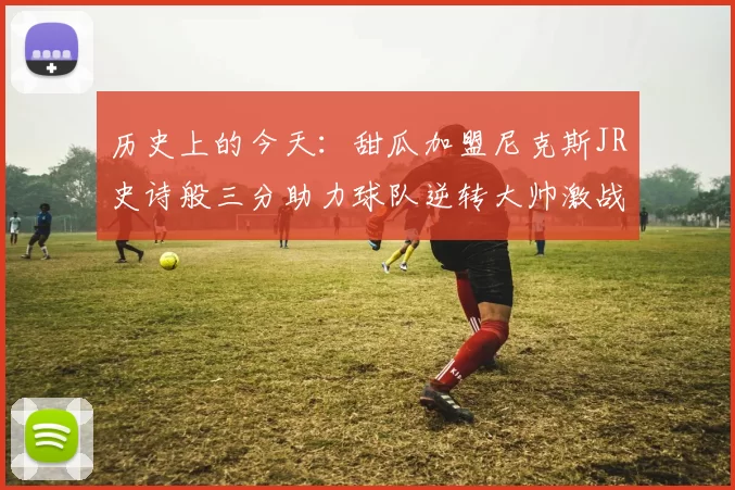 历史上的今天：甜瓜加盟尼克斯JR史诗般三分助力球队逆转大帅激战指环王