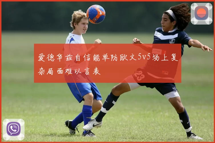 爱德华兹自信能单防欧文5v5场上复杂局面难以言表