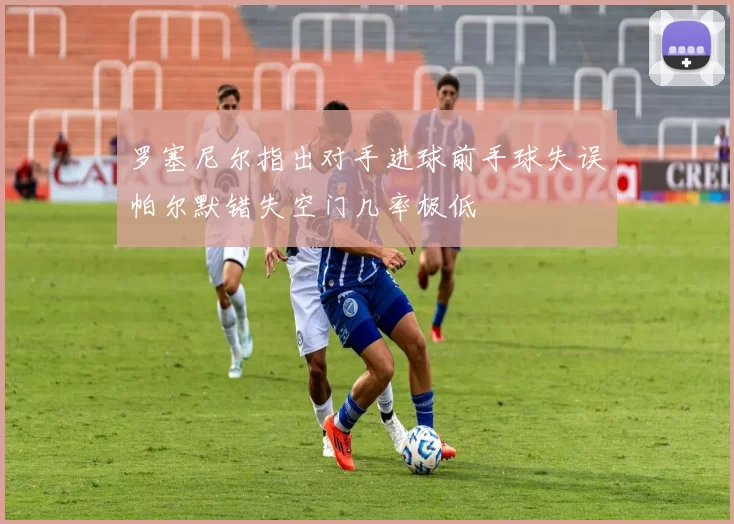 罗塞尼尔指出对手进球前手球失误帕尔默错失空门几率极低
