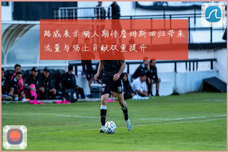 路威表示湖人期待詹姆斯回归带来流量与场上贡献双重提升