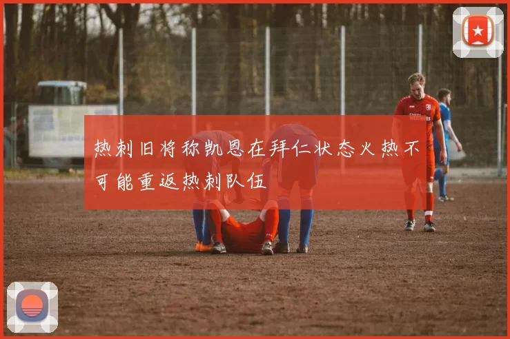 热刺旧将称凯恩在拜仁状态火热不可能重返热刺队伍