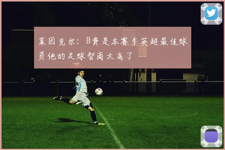 莱因克尔：B费是本赛季英超最佳球员他的足球智商太高了
