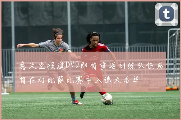 意天空报道DV9即将重返训练队伍或将在对比萨比赛中入选大名单