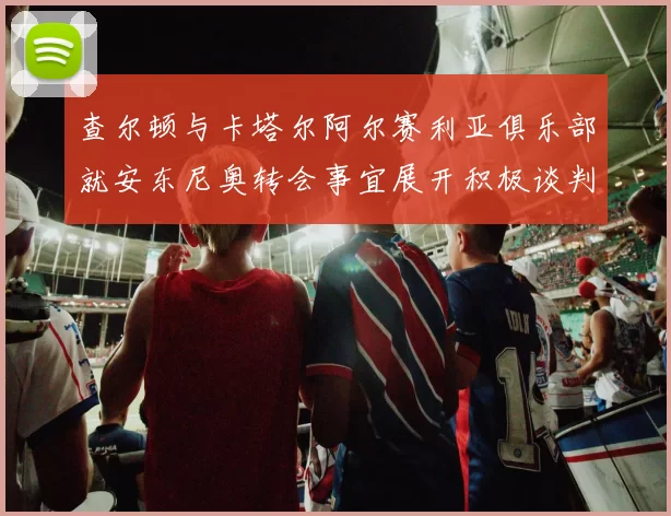 查尔顿与卡塔尔阿尔赛利亚俱乐部就安东尼奥转会事宜展开积极谈判