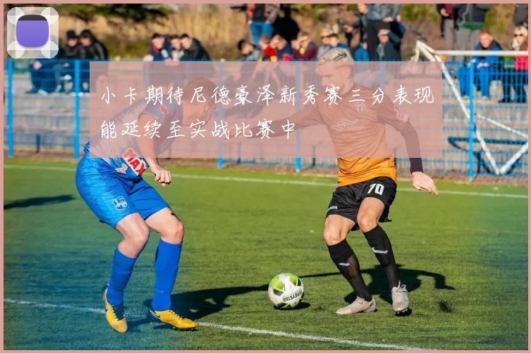 小卡期待尼德豪泽新秀赛三分表现能延续至实战比赛中