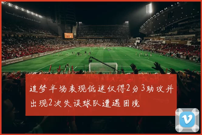 追梦半场表现低迷仅得2分3助攻并出现2次失误球队遭遇困境
