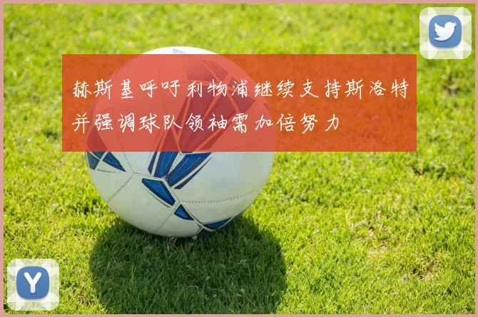 赫斯基呼吁利物浦继续支持斯洛特并强调球队领袖需加倍努力