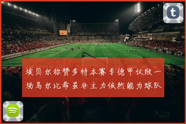 埃贝尔称赞多特本赛季德甲仅败一场乌尔比希虽非主力依然能为球队贡献力量
