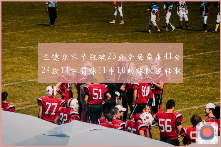 兰德尔末节狂砍23分全场最高41分24投14中罚球11中10助球队逆转取胜