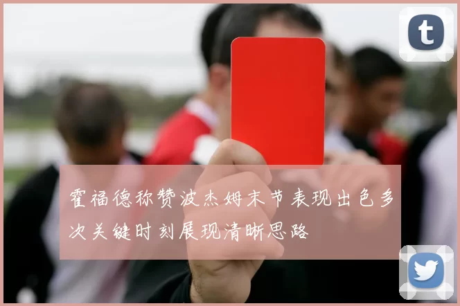霍福德称赞波杰姆末节表现出色多次关键时刻展现清晰思路