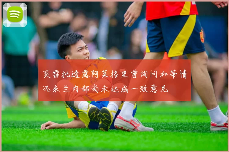 莫雷托透露阿莱格里曾询问加蒂情况米兰内部尚未达成一致意见