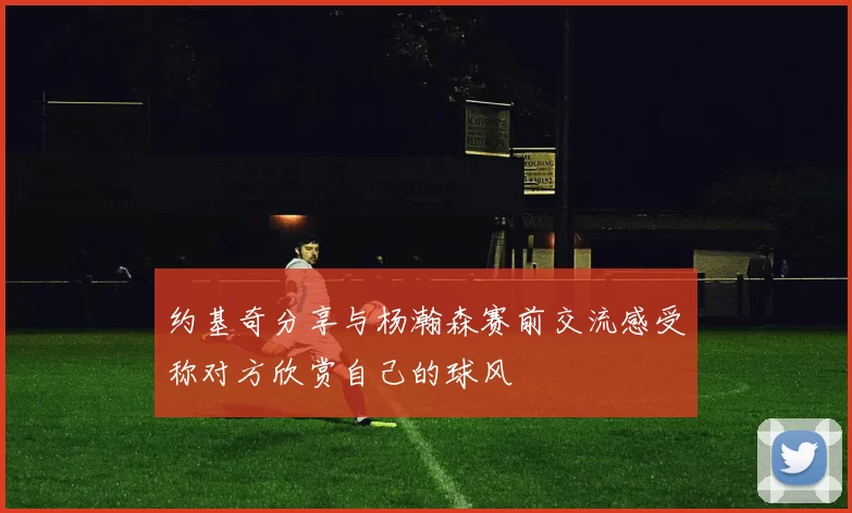 约基奇分享与杨瀚森赛前交流感受称对方欣赏自己的球风