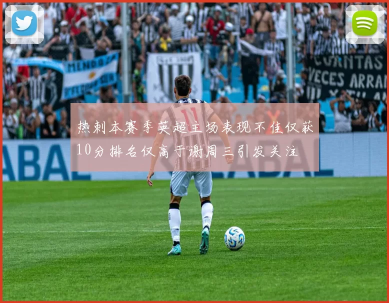 热刺本赛季英超主场表现不佳仅获10分排名仅高于谢周三引发关注