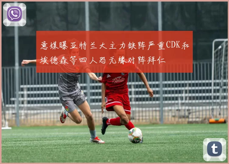 意媒曝亚特兰大主力缺阵严重CDK和埃德森等四人恐无缘对阵拜仁