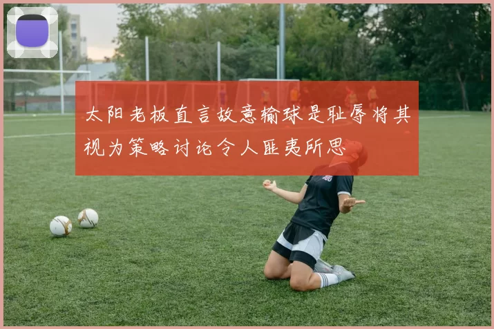 太阳老板直言故意输球是耻辱将其视为策略讨论令人匪夷所思