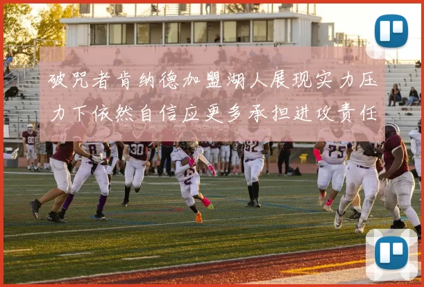 破咒者肯纳德加盟湖人展现实力压力下依然自信应更多承担进攻责任