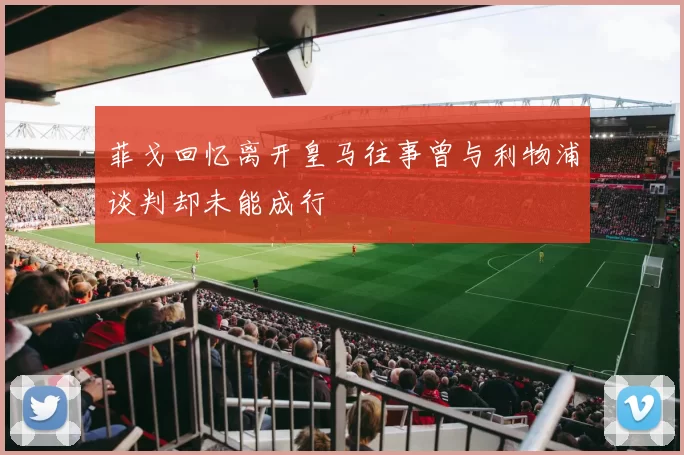菲戈回忆离开皇马往事曾与利物浦谈判却未能成行