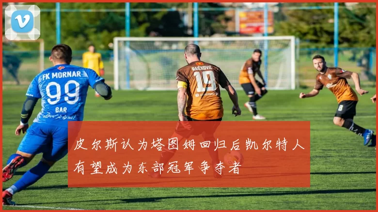 皮尔斯认为塔图姆回归后凯尔特人有望成为东部冠军争夺者