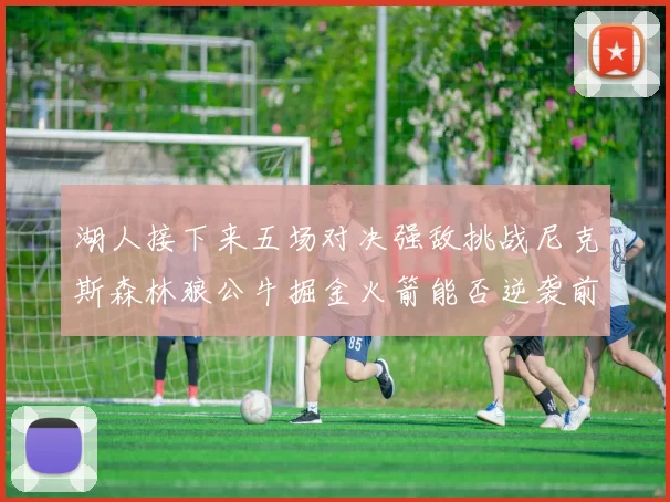 湖人接下来五场对决强敌挑战尼克斯森林狼公牛掘金火箭能否逆袭前五