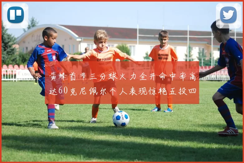 黄蜂首节三分球火力全开命中率高达60克尼佩尔个人表现惊艳五投四中