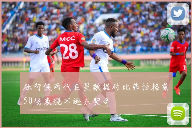 独行侠两代巨星数据对比弗拉格前50场表现不逊东契奇