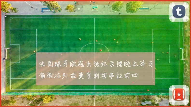 法国球员欧冠出场纪录揭晓本泽马领衔格列兹曼亨利埃弗拉前四